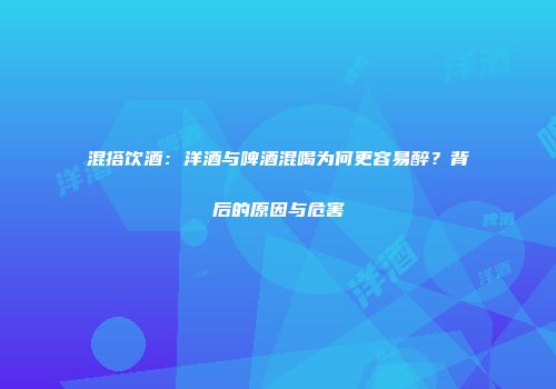混搭饮酒：洋酒与啤酒混喝为何更容易醉？背后的原因与危害
