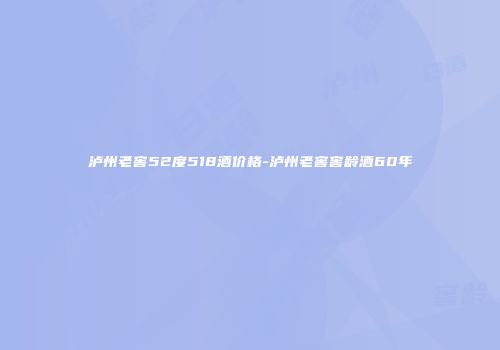 泸州老窖52度518酒价格-泸州老窖窖龄酒60年