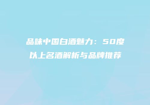 品味中国白酒魅力：50度以上名酒解析与品牌推荐