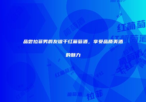 品尝拉菲男爵友谊干红葡萄酒，享受品质美酒的魅力