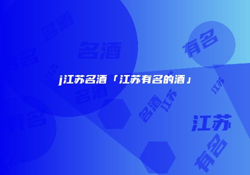 j江苏名酒「江苏有名的酒」