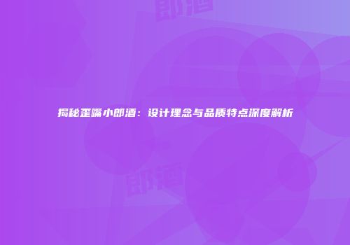 揭秘歪嘴小郎酒：设计理念与品质特点深度解析