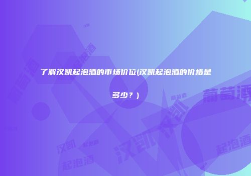 了解汉凯起泡酒的市场价位(汉凯起泡酒的价格是多少？)