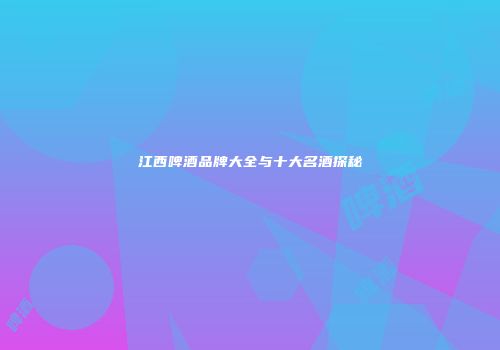 江西啤酒品牌大全与十大名酒探秘