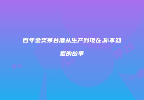 百年金奖茅台酒从生产到现在,你不知道的故事