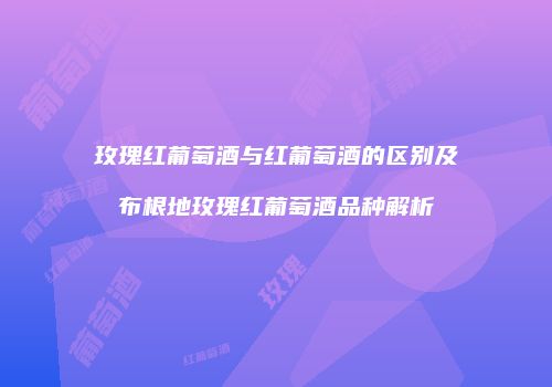 玫瑰红葡萄酒与红葡萄酒的区别及布根地玫瑰红葡萄酒品种解析