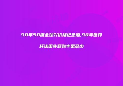 98年50度全球兴价格纪念酒,98年世界杯法国夺冠赔率是多少