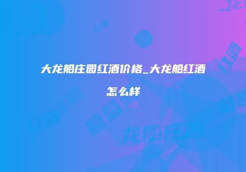 大龙船庄园红酒价格_大龙船红酒怎么样