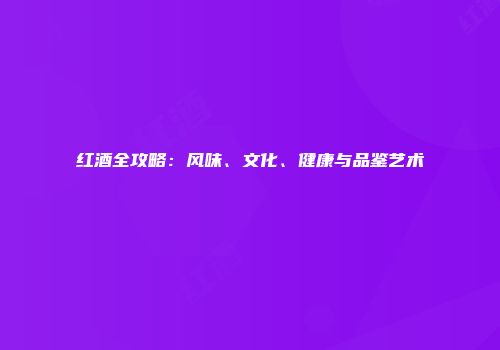 红酒全攻略：风味、文化、健康与品鉴艺术