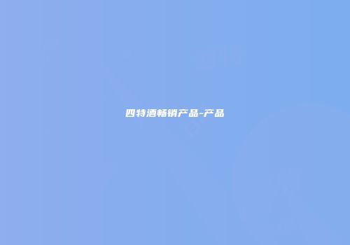 四特酒畅销产品-产品
