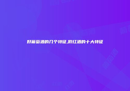 好葡萄酒的几个特征,假红酒的十大特征