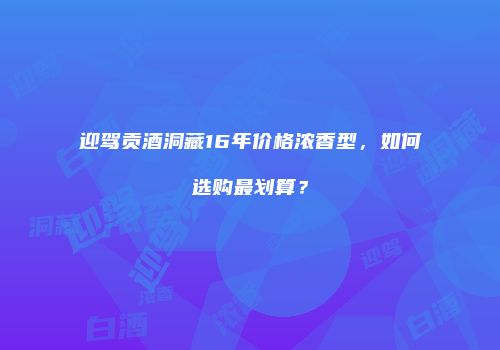 迎驾贡酒洞藏16年价格浓香型，如何选购最划算？