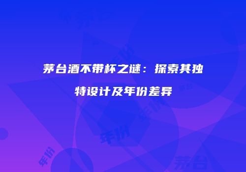 茅台酒不带杯之谜：探索其独特设计及年份差异