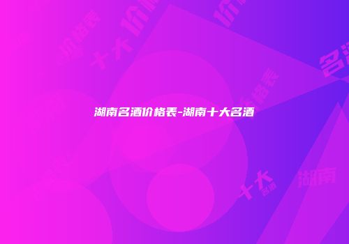 湖南名酒价格表-湖南十大名酒