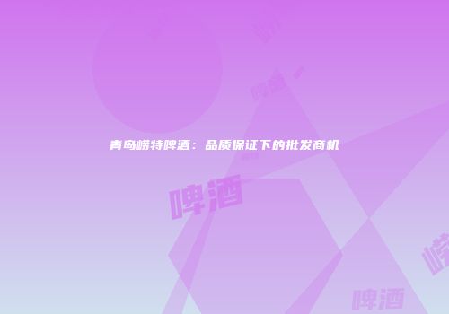 青岛崂特啤酒：品质保证下的批发商机