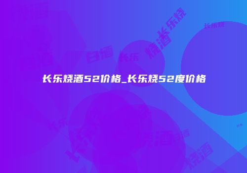 长乐烧酒52价格_长乐烧52度价格