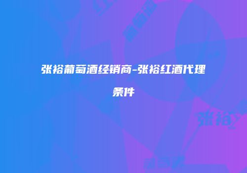 张裕葡萄酒经销商-张裕红酒代理条件