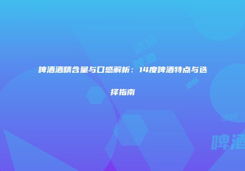 啤酒酒精含量与口感解析：14度啤酒特点与选择指南