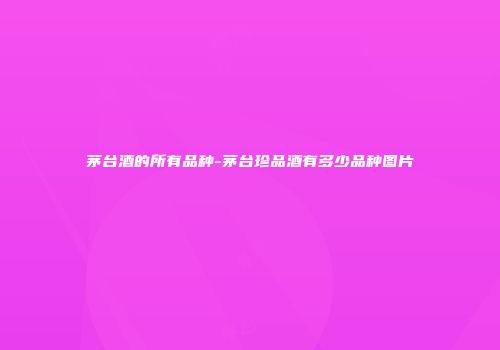 茅台酒的所有品种-茅台珍品酒有多少品种图片