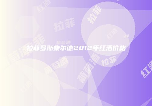 拉菲罗斯柴尔德2012年红酒价格