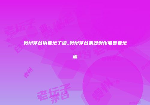 贵州茅台镇老坛子酒_贵州茅台集团贵州老窖老坛酒