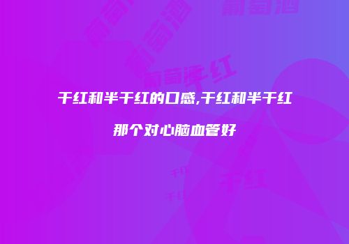干红和半干红的口感,干红和半干红那个对心脑血管好