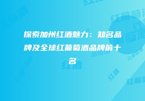 探索加州红酒魅力：知名品牌及全球红葡萄酒品牌前十名