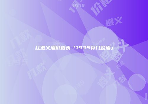红遵义酒价格表「1935有几款酒」
