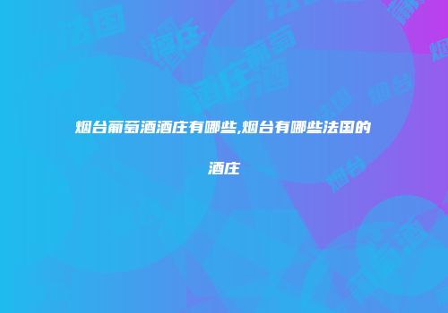 烟台葡萄酒酒庄有哪些,烟台有哪些法国的酒庄