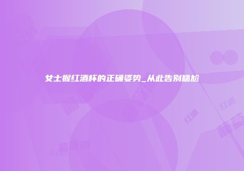 女士握红酒杯的正确姿势_从此告别尴尬