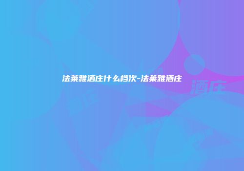 法莱雅酒庄什么档次-法莱雅酒庄