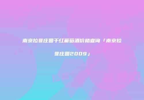 南京拉菲庄园干红葡萄酒价格查询「南京拉菲庄园2009」