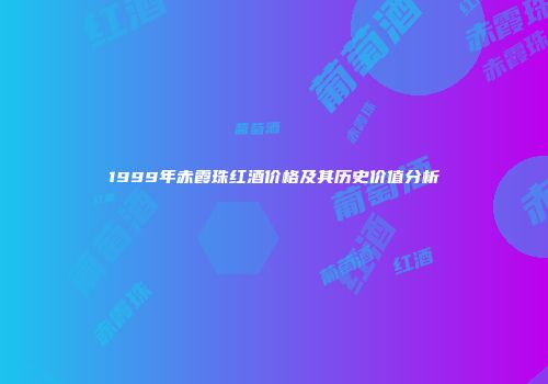1999年赤霞珠红酒价格及其历史价值分析
