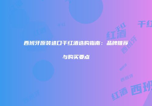 西班牙原装进口干红酒选购指南：品牌推荐与购买要点