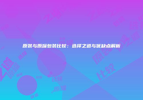 原装与原罐包装比较：选择之道与优缺点解析