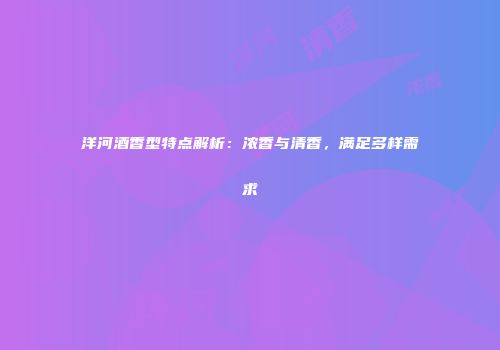 洋河酒香型特点解析：浓香与清香，满足多样需求