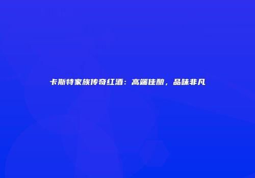 卡斯特家族传奇红酒：高端佳酿，品味非凡