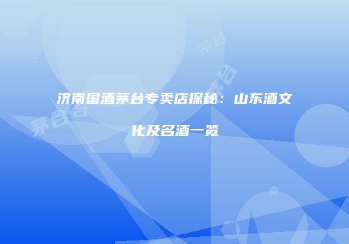 济南国酒茅台专卖店探秘：山东酒文化及名酒一览