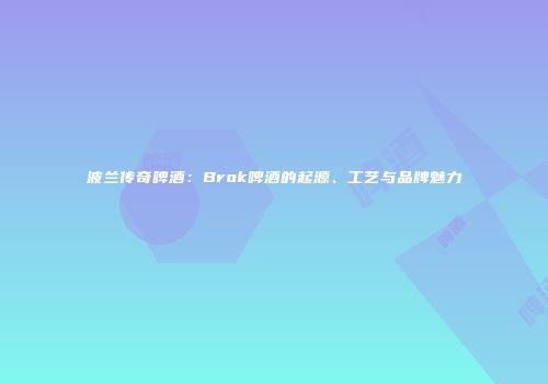 波兰传奇啤酒：Brok啤酒的起源、工艺与品牌魅力