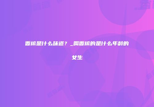 香槟是什么味道？_喝香槟的是什么年龄的女生