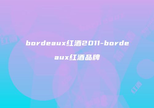 bordeaux红酒2011-bordeaux红酒品牌