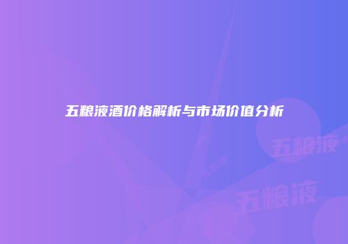 五粮液酒价格解析与市场价值分析