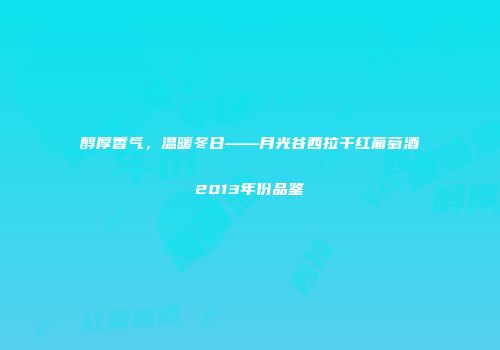 醇厚香气，温暖冬日——月光谷西拉干红葡萄酒2013年份品鉴