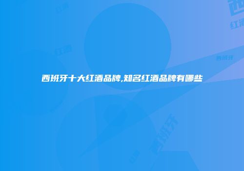 西班牙十大红酒品牌,知名红酒品牌有哪些