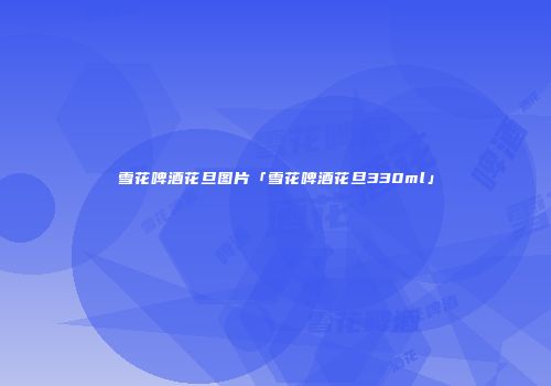 雪花啤酒花旦图片「雪花啤酒花旦330ml」