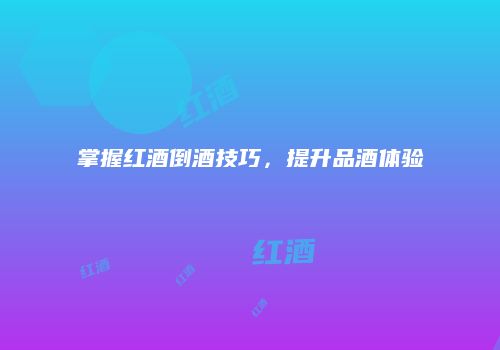 掌握红酒倒酒技巧，提升品酒体验