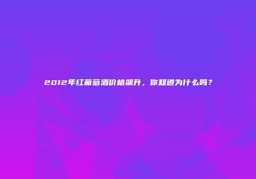 2012年红葡萄酒价格飙升，你知道为什么吗？