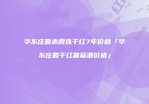 华东庄园赤霞珠干红7年价格「华东庄园干红葡萄酒价格」