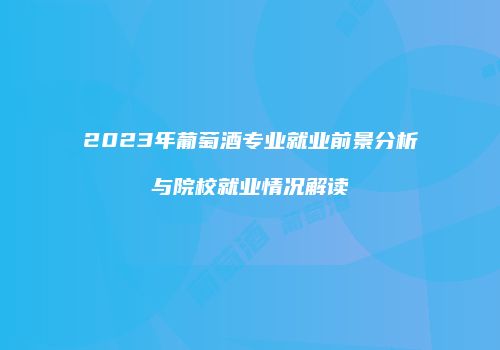 2023年葡萄酒专业就业前景分析与院校就业情况解读