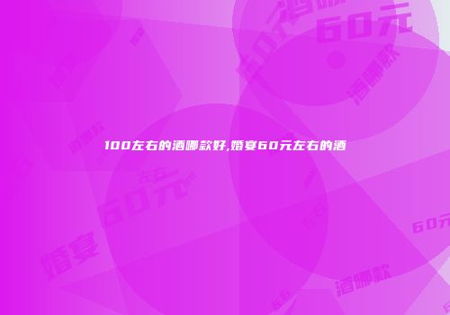 100左右的酒哪款好,婚宴60元左右的酒